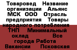 Товаровед › Название организации ­ Альянс-МСК, ООО › Отрасль предприятия ­ Товары народного потребления (ТНП) › Минимальный оклад ­ 30 000 - Все города Работа » Вакансии   . Псковская обл.,Великие Луки г.